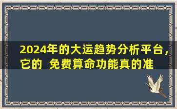 2024年的大运趋势分析平台，它的  免费算命功能真的准  确全面吗